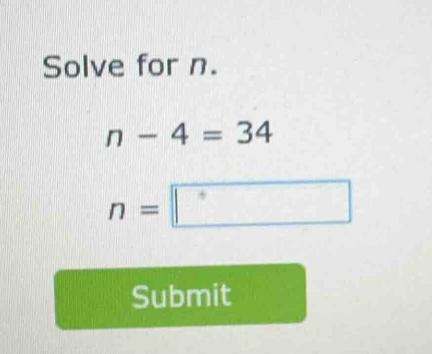 solve for n. n - 4 = 34 n = submit