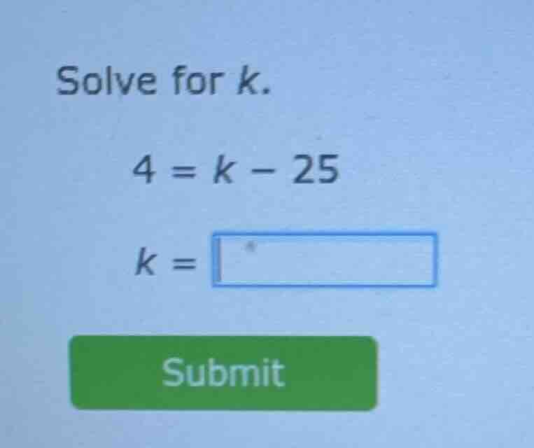 solve for k. 4 = k - 25 k = submit