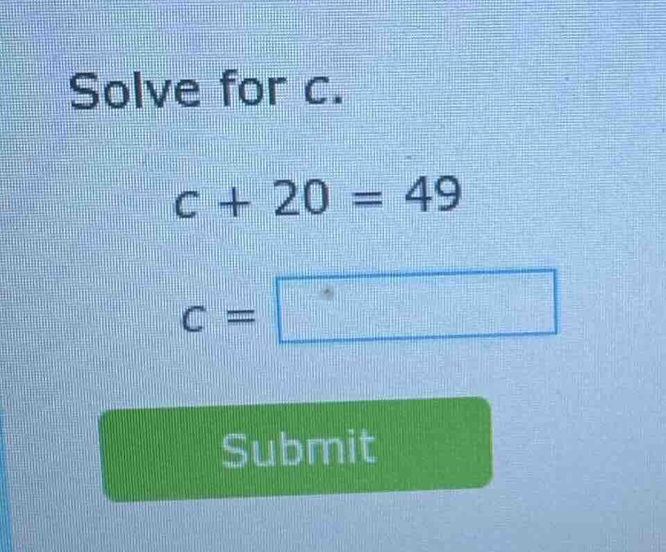 solve for c. c + 20 = 49 c = submit