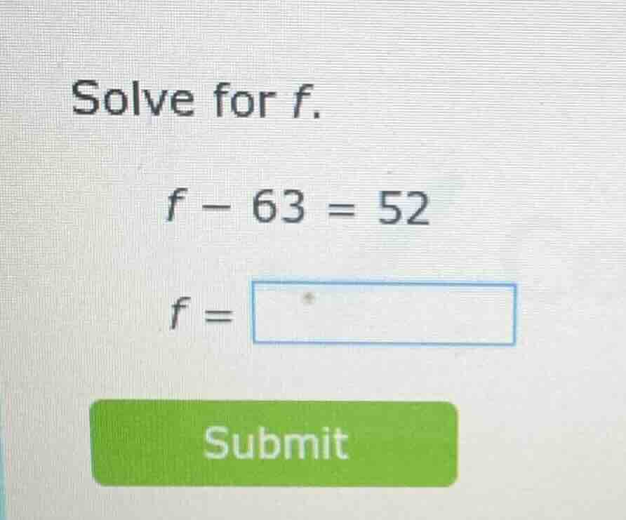 solve for f. $f - 63 = 52$ $f = \\square$ submit