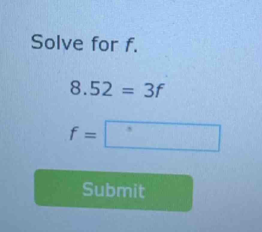 solve for f. 8.52 = 3f f = submit