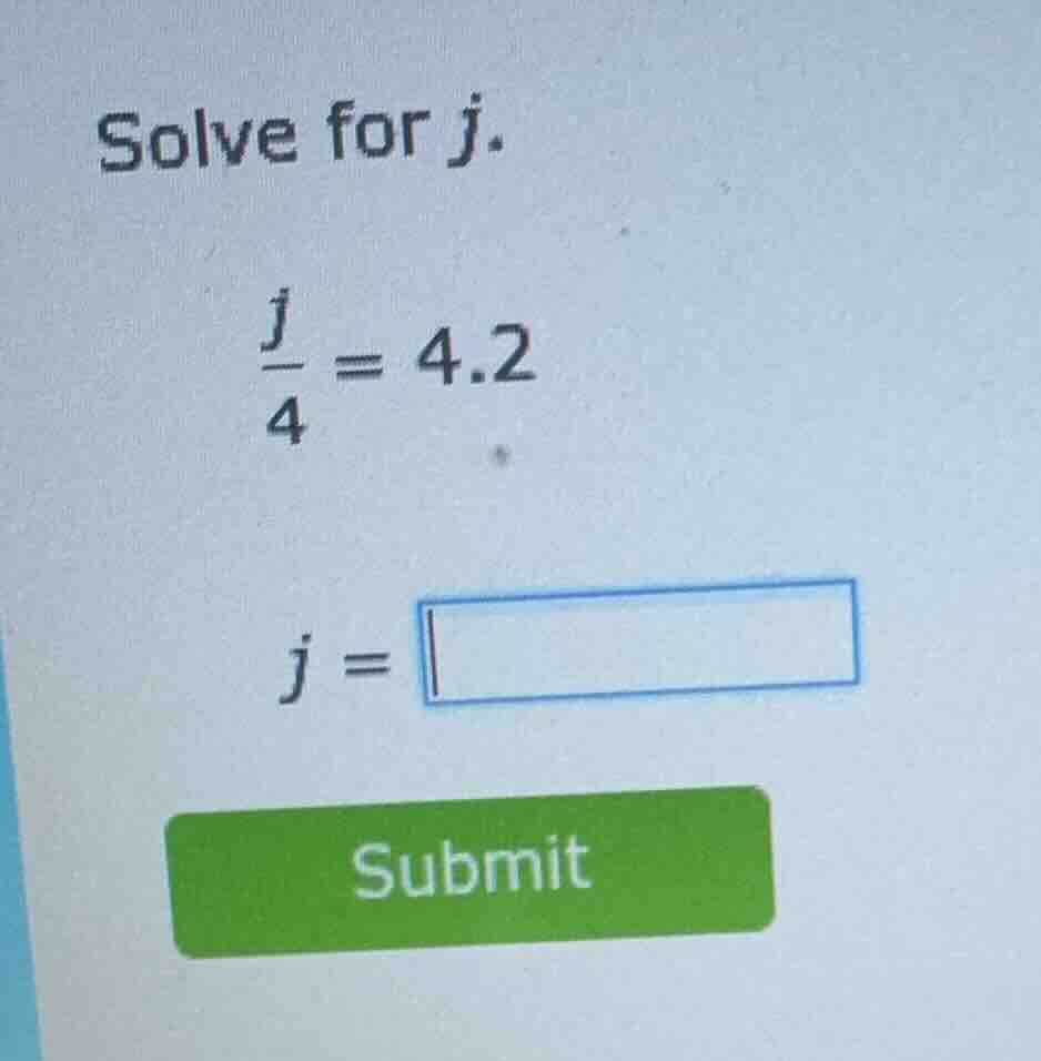 solve for j. \\(\\frac{j}{4} = 4.2\\) \\(j = \\square\\) submit