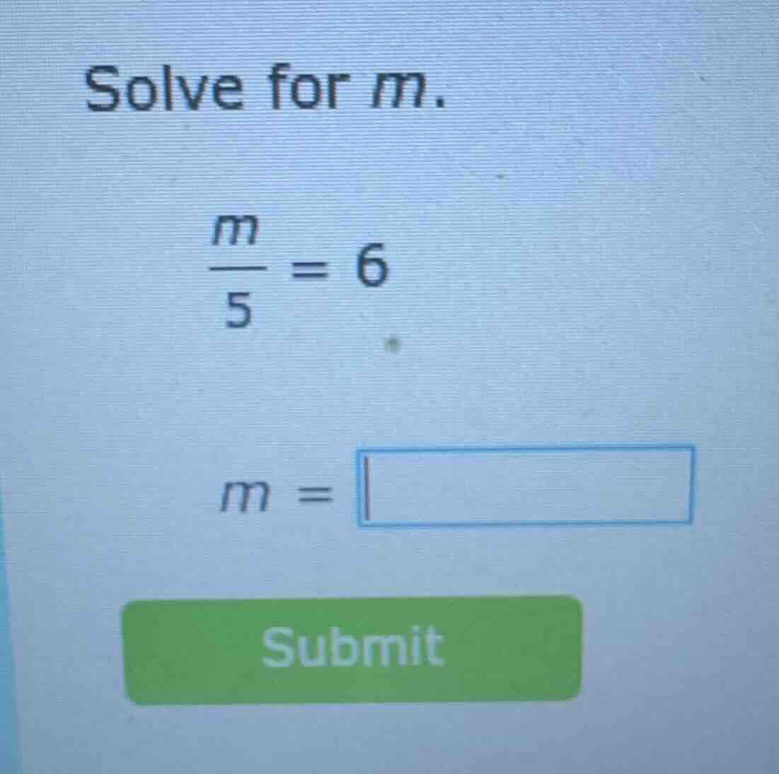 solve for m. \\(\\frac{m}{5} = 6\\) \\(m = \\square\\) submit