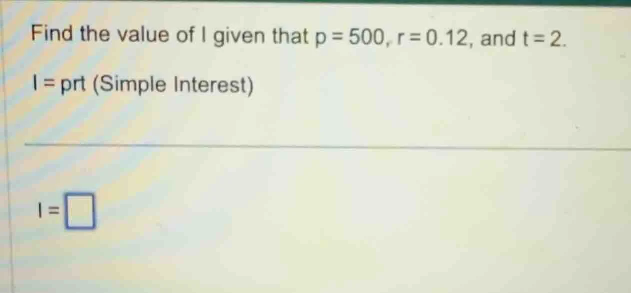 find the value of i given that p = 500, r = 0.12, and t = 2. i = prt (s…