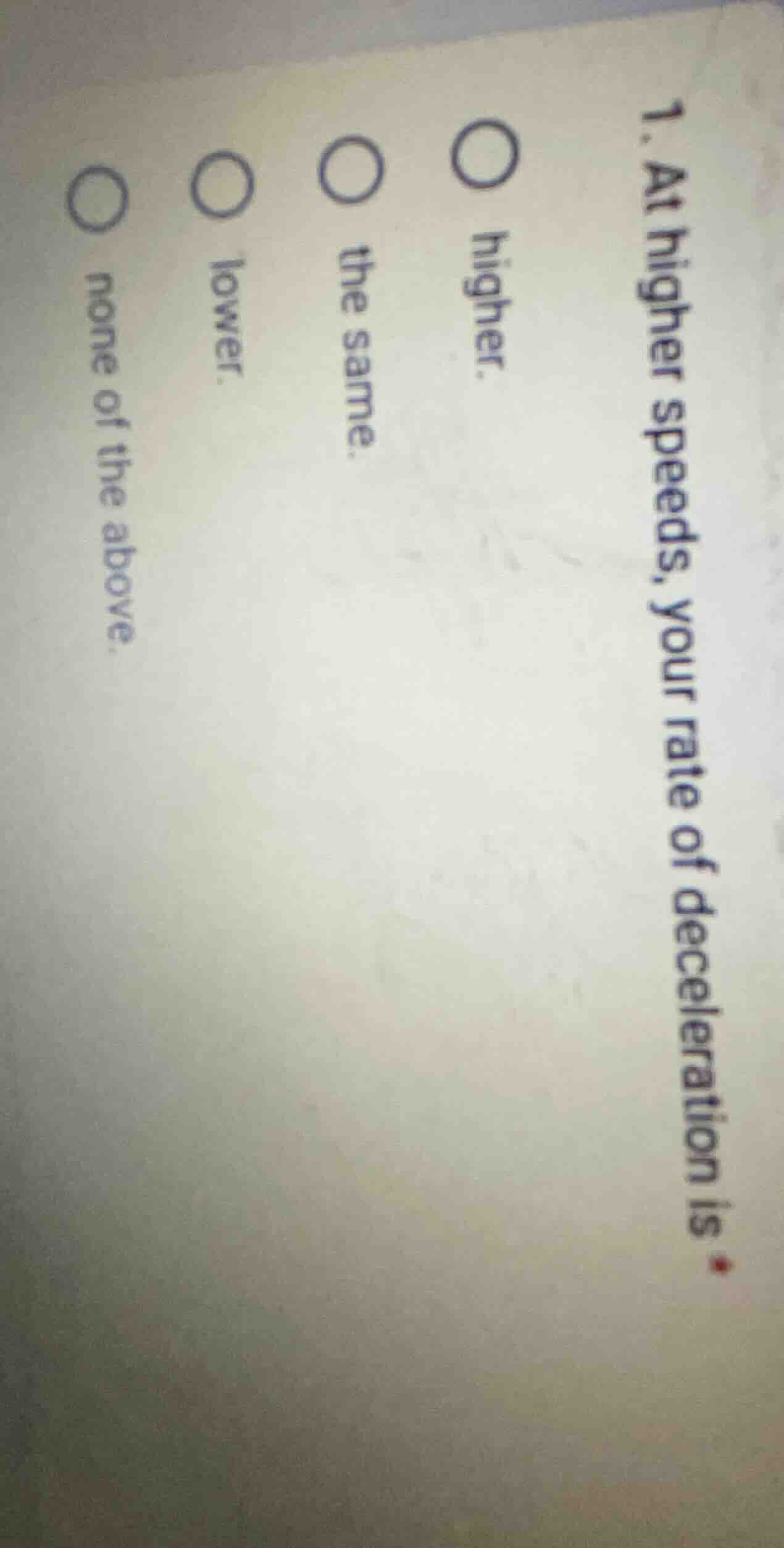 1. at higher speeds, your rate of deceleration is ○ higher. ○ the same.…