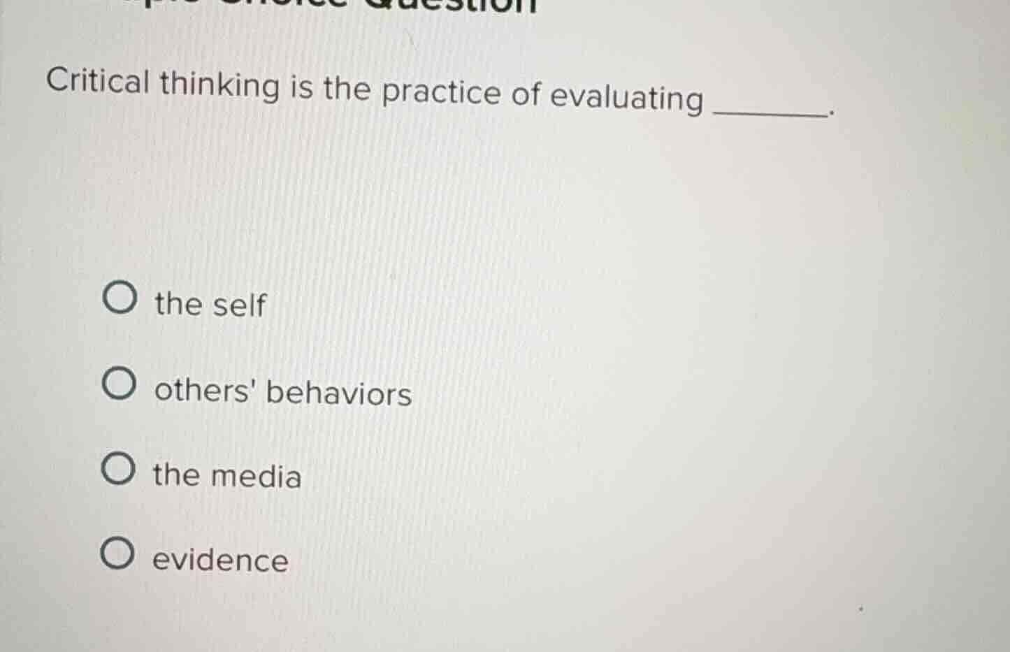 critical thinking is the practice of evaluating ______. ○ the self ○ ot…