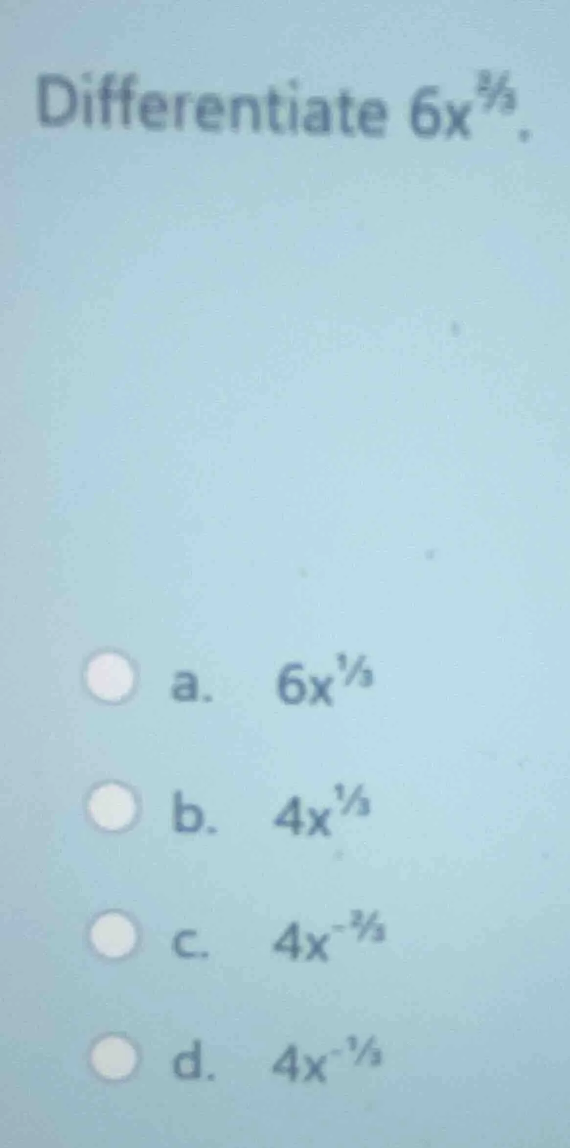 differentiate $6x^{\\frac{2}{3}}$. a. $6x^{\\frac{1}{3}}$ b. $4x^{\\fra…