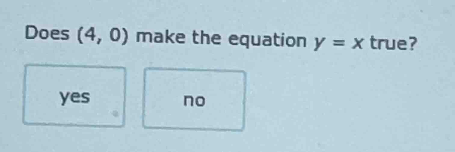 does (4, 0) make the equation y = x true? yes no