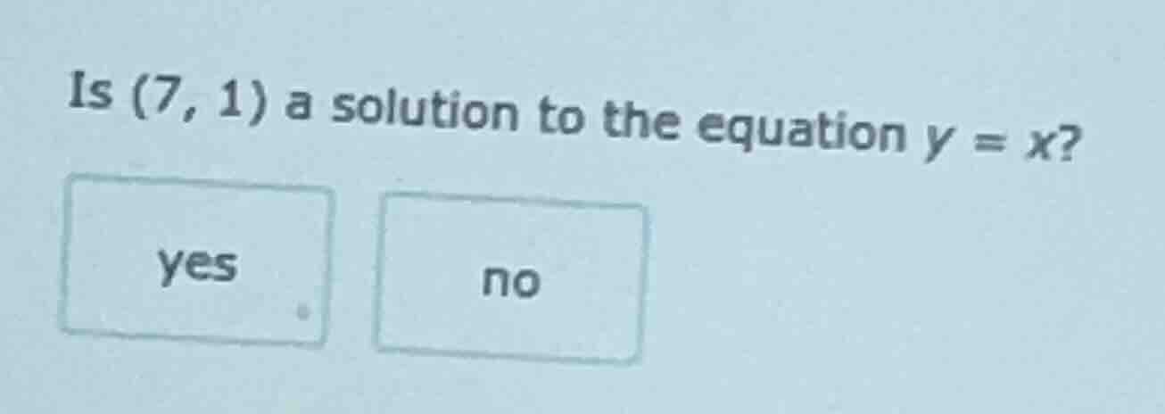 is (7, 1) a solution to the equation $y = x$? yes no