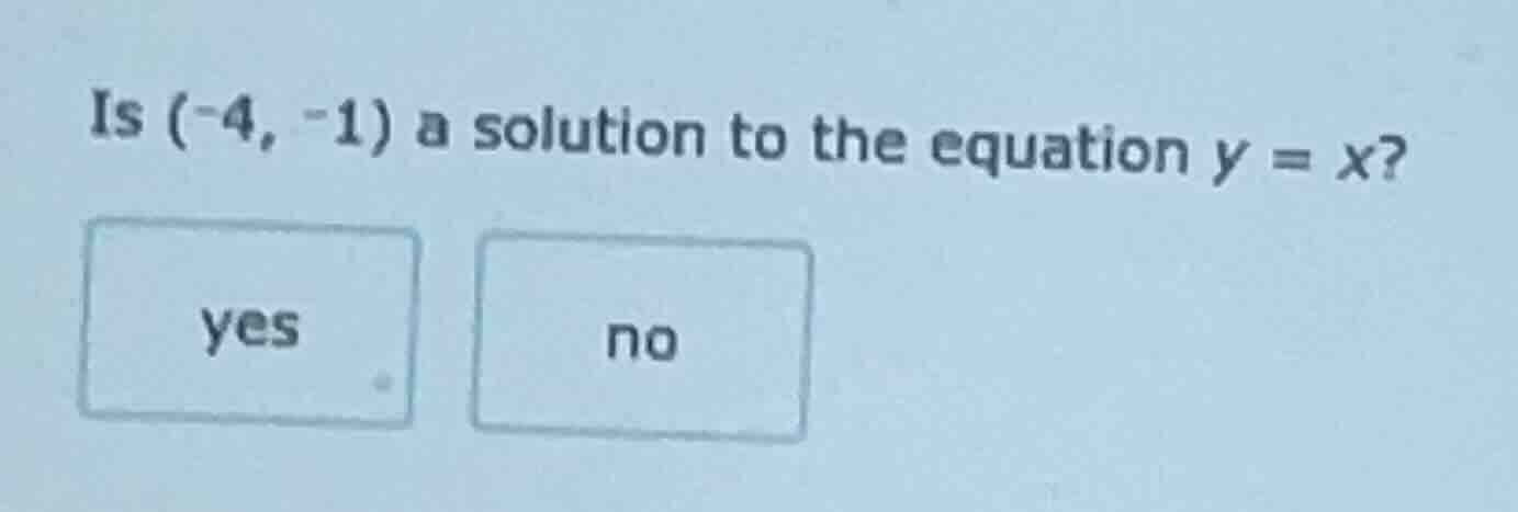 is (-4, -1) a solution to the equation y = x? yes no