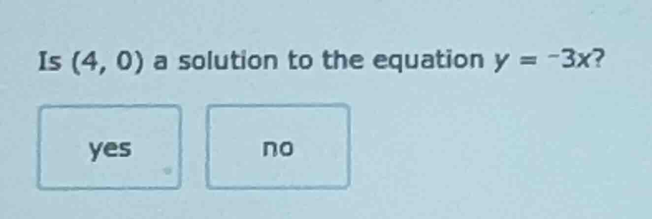 is (4, 0) a solution to the equation $y = -3x$? yes no