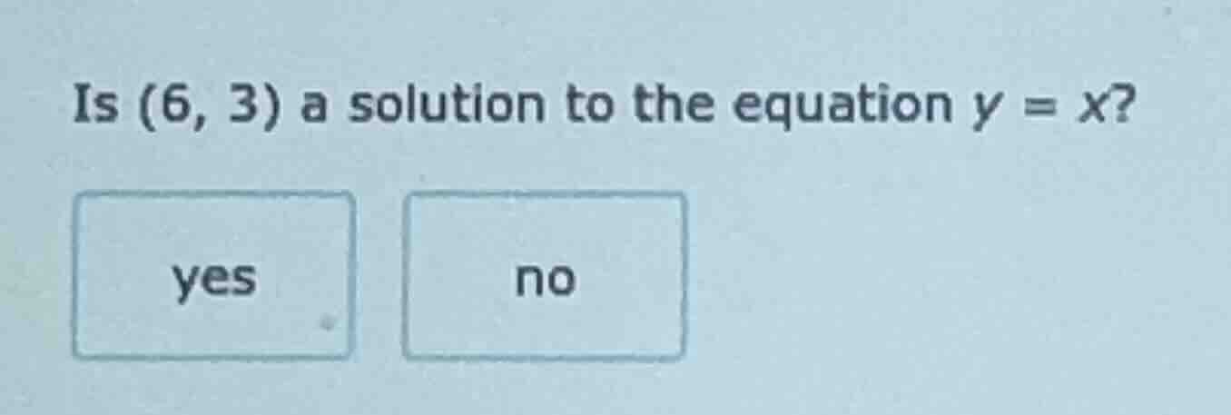 is (6, 3) a solution to the equation y = x? yes no