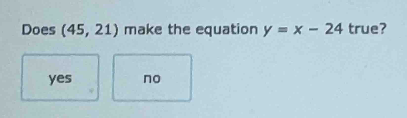 does (45, 21) make the equation $y = x - 24$ true? yes no