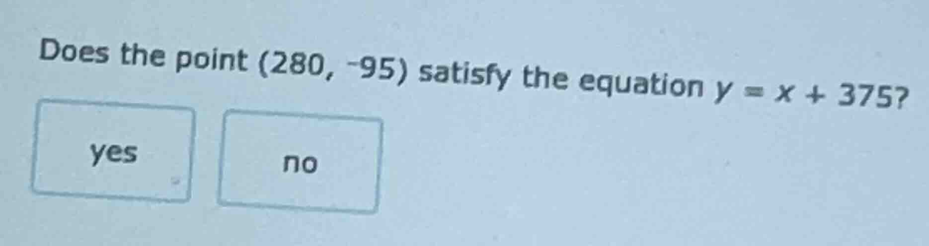 does the point (280, -95) satisfy the equation $y = x + 375$? yes no