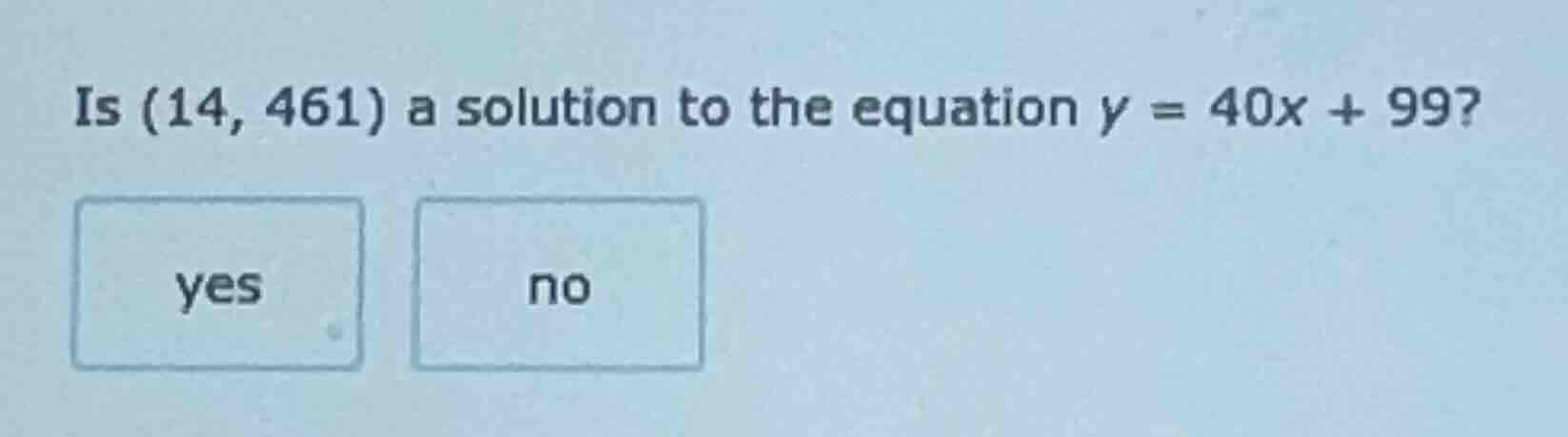 is (14, 461) a solution to the equation y = 40x + 99? yes no