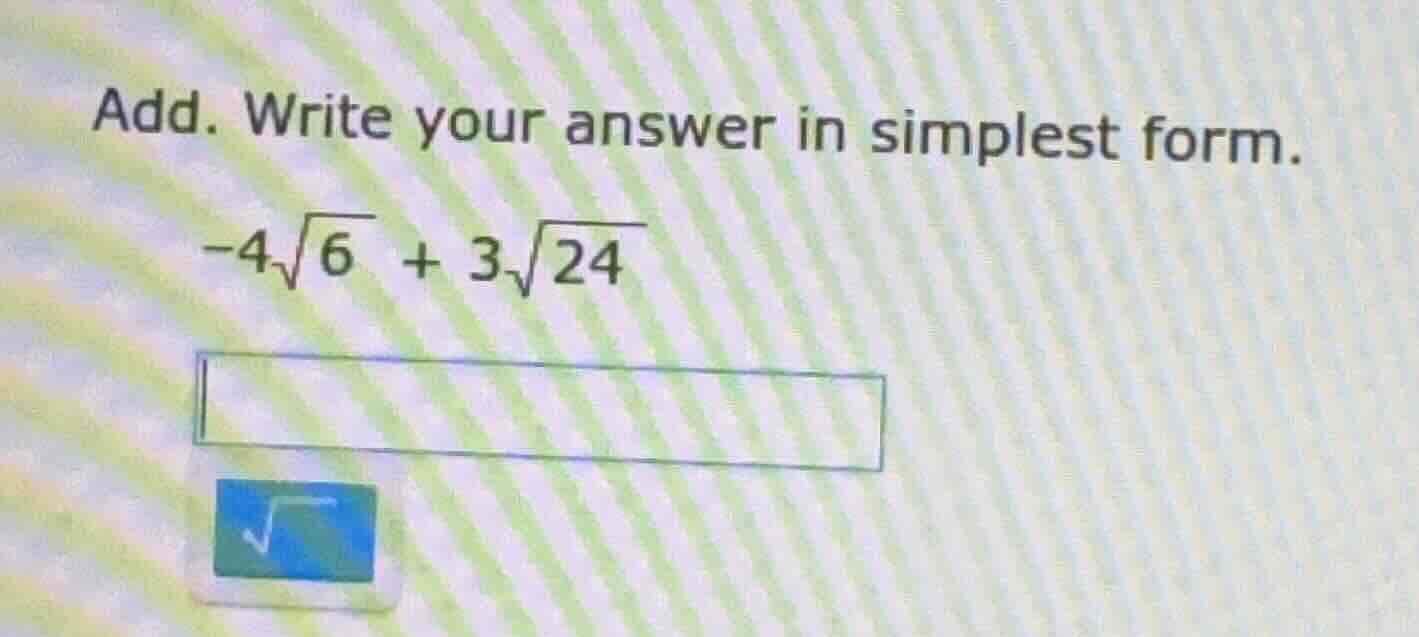add. write your answer in simplest form. $-4\\sqrt{6} + 3\\sqrt{24}$