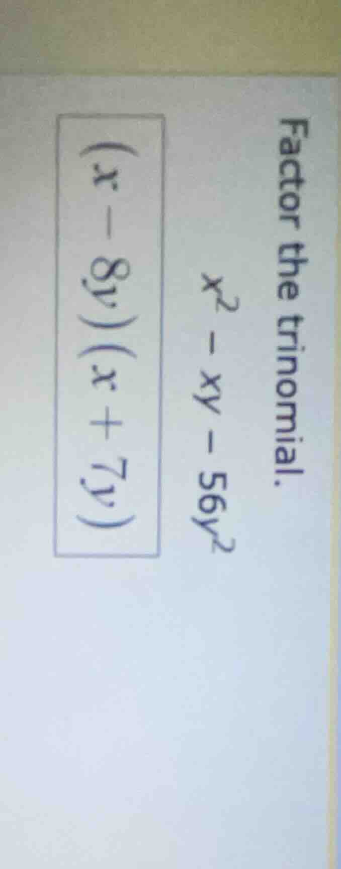 factor the trinomial. $x^2 - xy - 56y^2$ $(x - 8y)(x + 7y)$