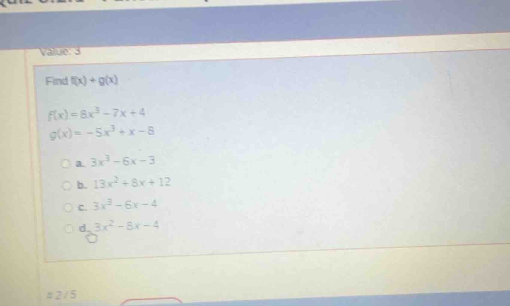 value: 3 find f(x) + g(x) f(x) = 8x³ - 7x + 4 g(x) = -5x³ + x - 8 a. 3x…