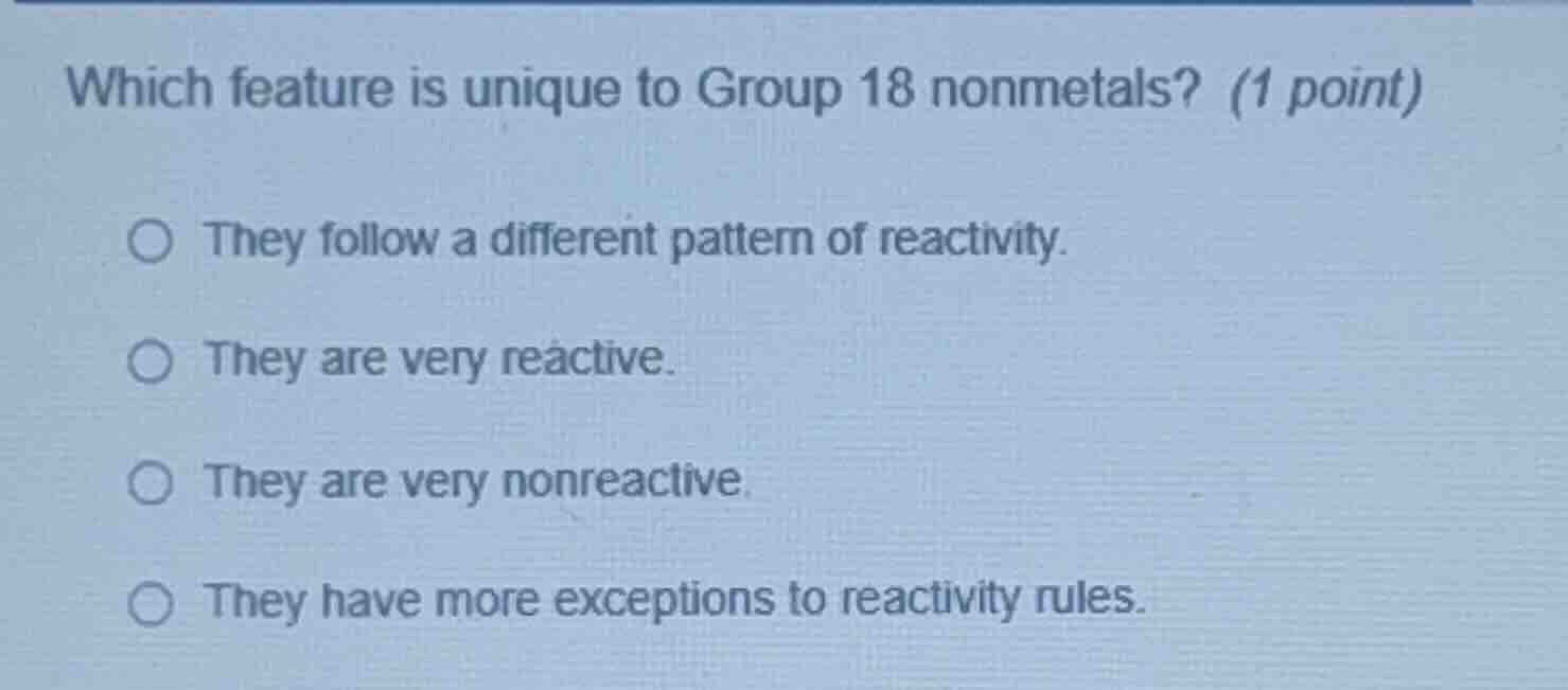 which feature is unique to group 18 nonmetals? (1 point) ○ they follow …