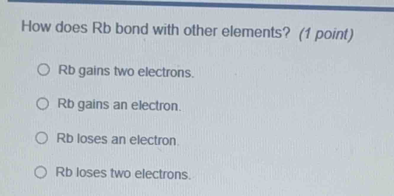 how does rb bond with other elements? (1 point) ○ rb gains two electron…