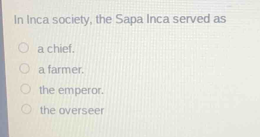 in inca society, the sapa inca served as ○ a chief. ○ a farmer. ○ the e…