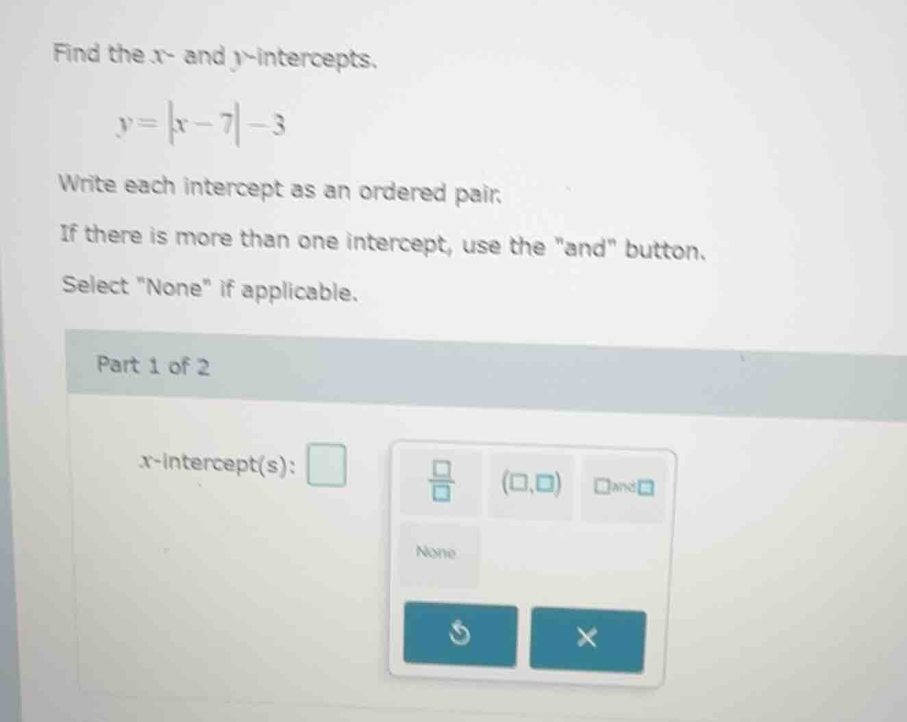 find the x- and y-intercepts. \\( y = |x - 7| - 3 \\) write each interc…