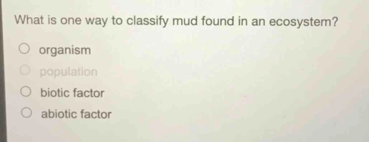 what is one way to classify mud found in an ecosystem? ○ organism ○ pop…