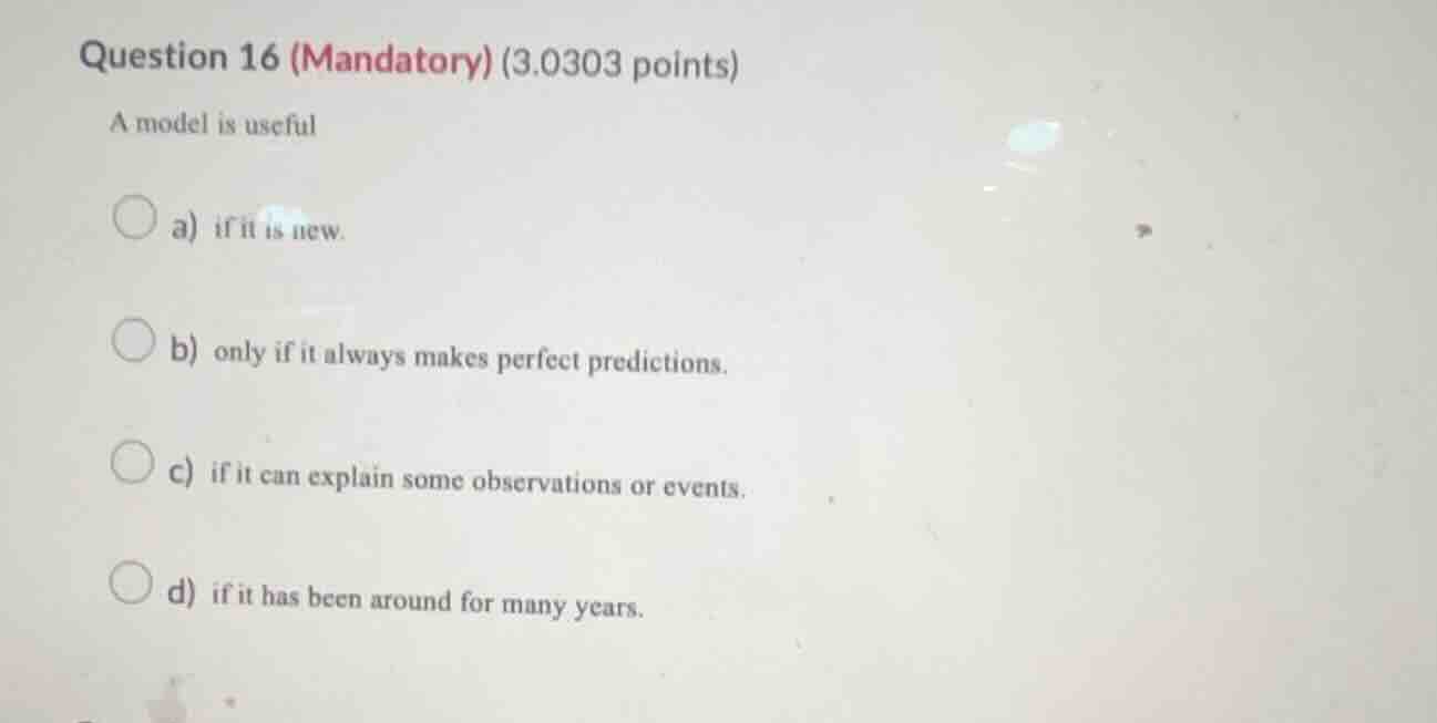 question 16 (mandatory) (3.0303 points) a model is useful a) if it is n…
