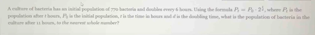 a culture of bacteria has an initial population of 770 bacteria and dou…