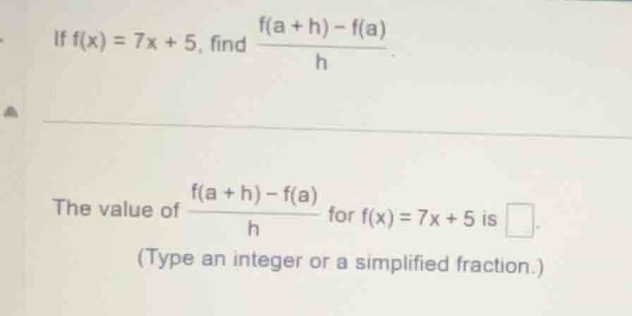 if $f(x) = 7x + 5$, find $dfrac{f(a + h) - f(a)}{h}$. the value of $dfr…