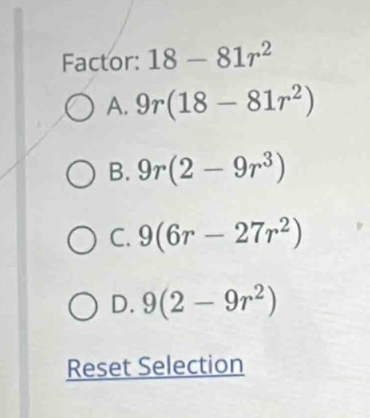 factor: $18 - 81r^2$ a. $9r(18 - 81r^2)$ b. $9r(2 - 9r^3)$ c. $9(6r - 2…