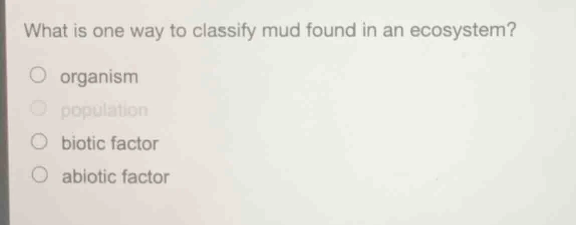 what is one way to classify mud found in an ecosystem? ○ organism ○ pop…