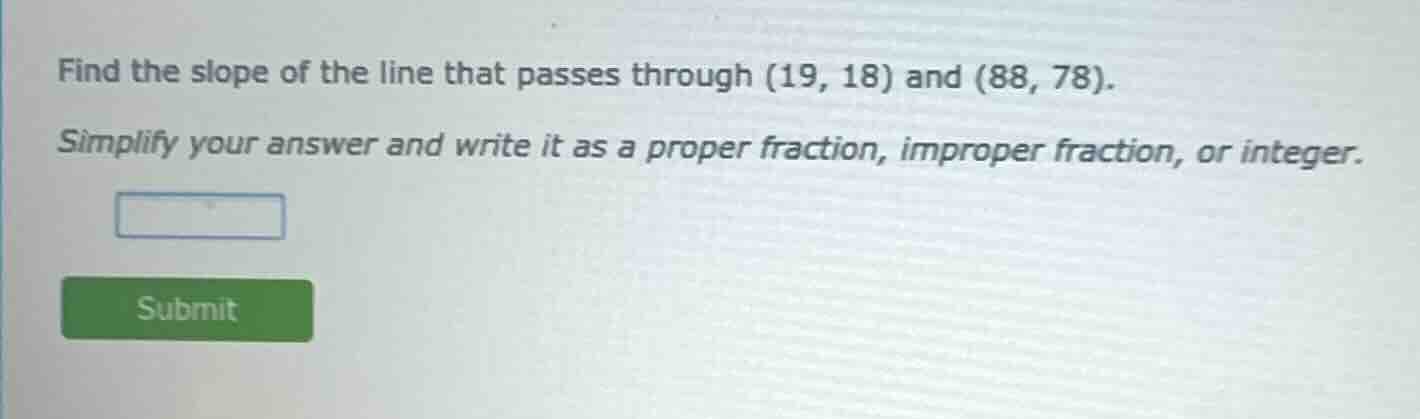 find the slope of the line that passes through (19, 18) and (88, 78). s…