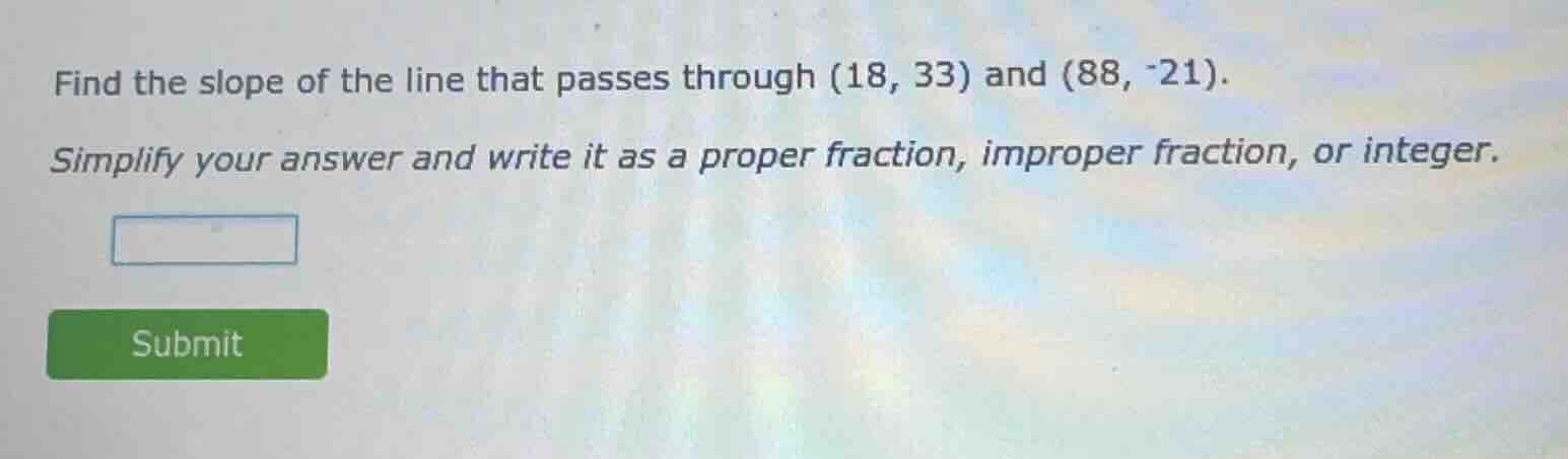 find the slope of the line that passes through (18, 33) and (88, -21). …