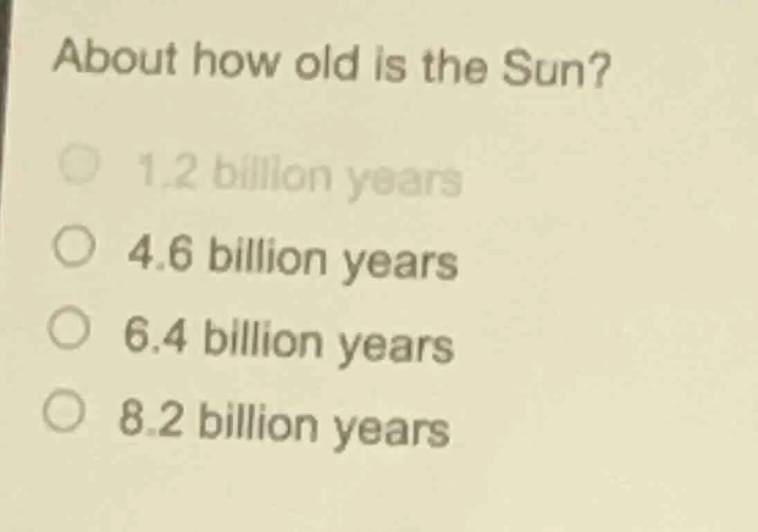 about how old is the sun? ○ 1.2 billion years ○ 4.6 billion years ○ 6.4…