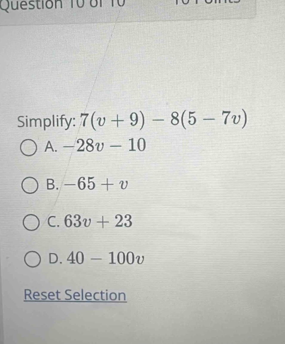 question 10 of 10 simplify: $7(v + 9) - 8(5 - 7v)$ a. $-28v - 10$ b. $-…