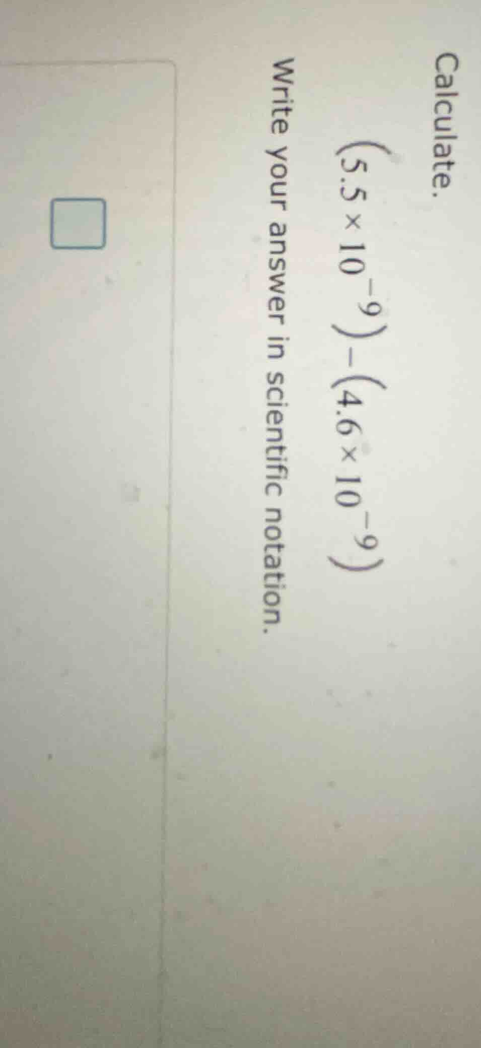 calculate. $(5.5 \\times 10^{-9}) - (4.6 \\times 10^{-9})$ write your a…