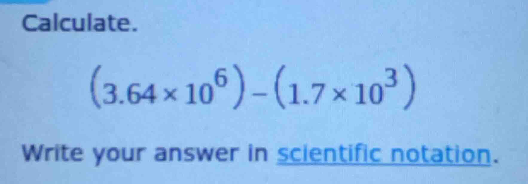 calculate. $(3.64 \\times 10^6) - (1.7 \\times 10^3)$ write your answer…