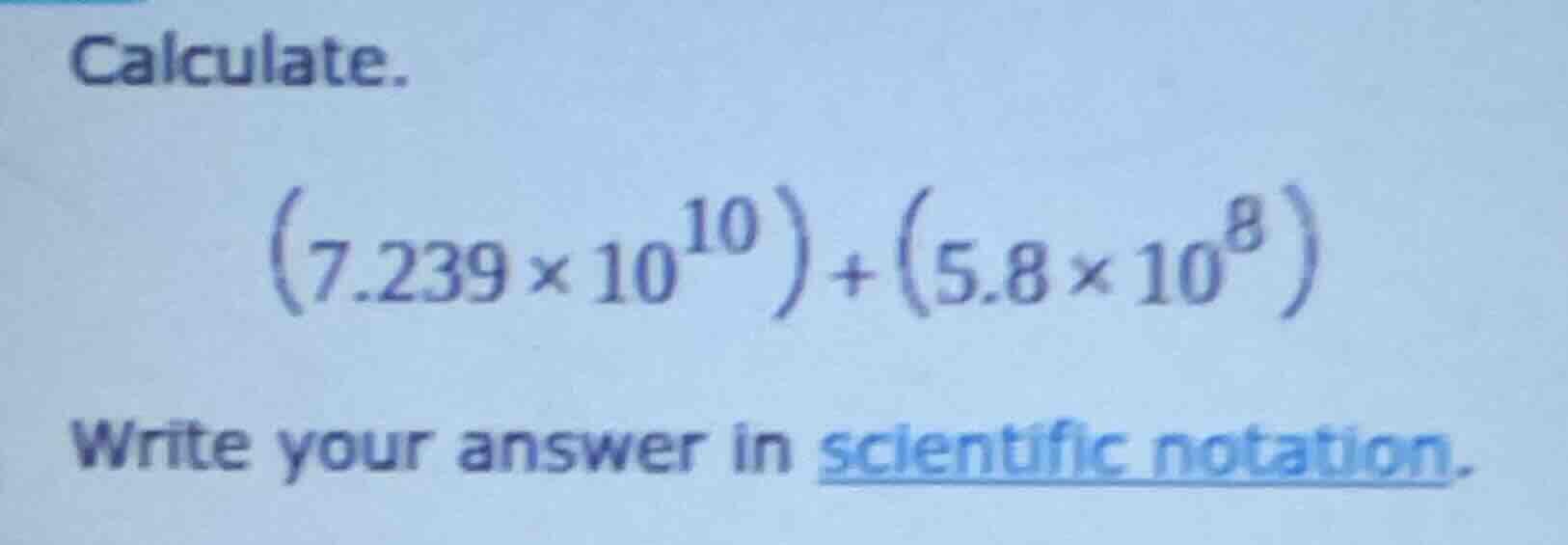 calculate. \\(\\left(7.239 \\times 10^{10}\ ight) + \\left(5.8 \\times …