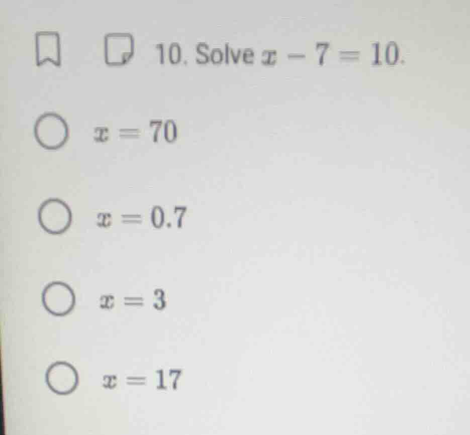 10. solve $x - 7 = 10$. $x = 70$; $x = 0.7$; $x = 3$; $x = 17$
