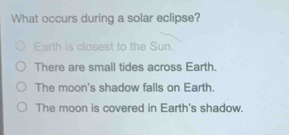 what occurs during a solar eclipse? ○ earth is closest to the sun. ○ th…