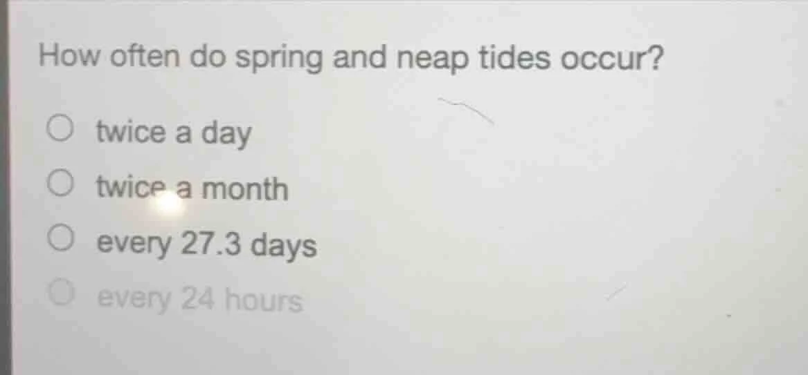 how often do spring and neap tides occur? ○ twice a day ○ twice a month…