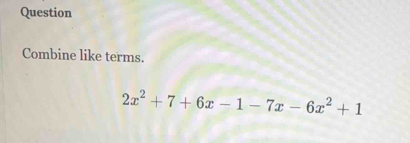 question combine like terms. $2x^2 + 7 + 6x - 1 - 7x - 6x^2 + 1$
