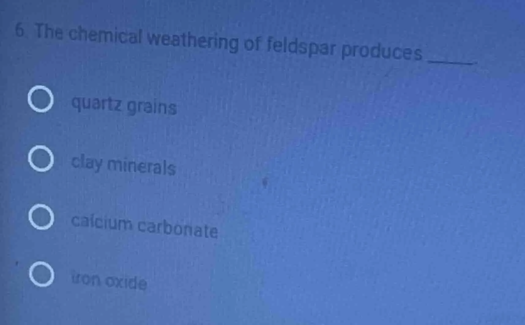 6. the chemical weathering of feldspar produces ______. ○ quartz grains…