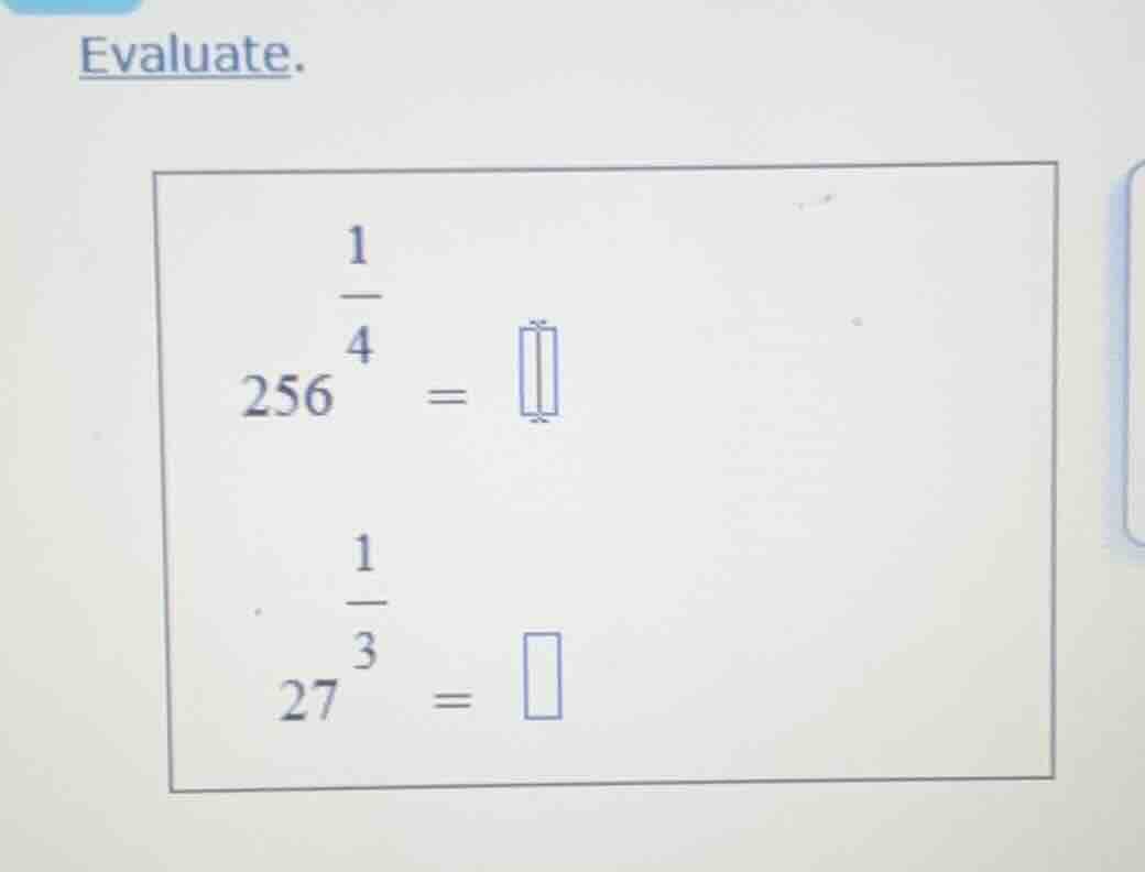 evaluate. $256^{\\frac{1}{4}} = \\square$ $27^{\\frac{1}{3}} = \\square$