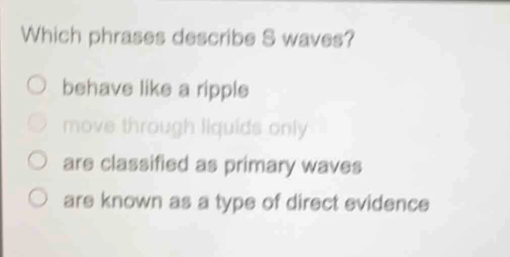 which phrases describe s waves? behave like a ripple move through liqui…