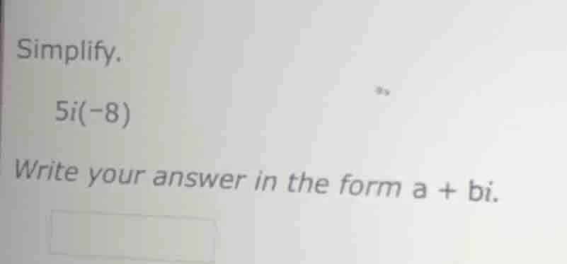 simplify. 5i(-8) write your answer in the form a + bi.