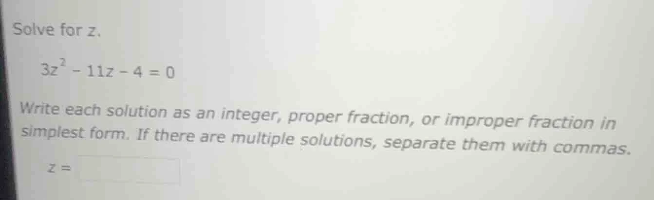 solve for z. \\( 3z^2 - 11z - 4 = 0 \\) write each solution as an integ…