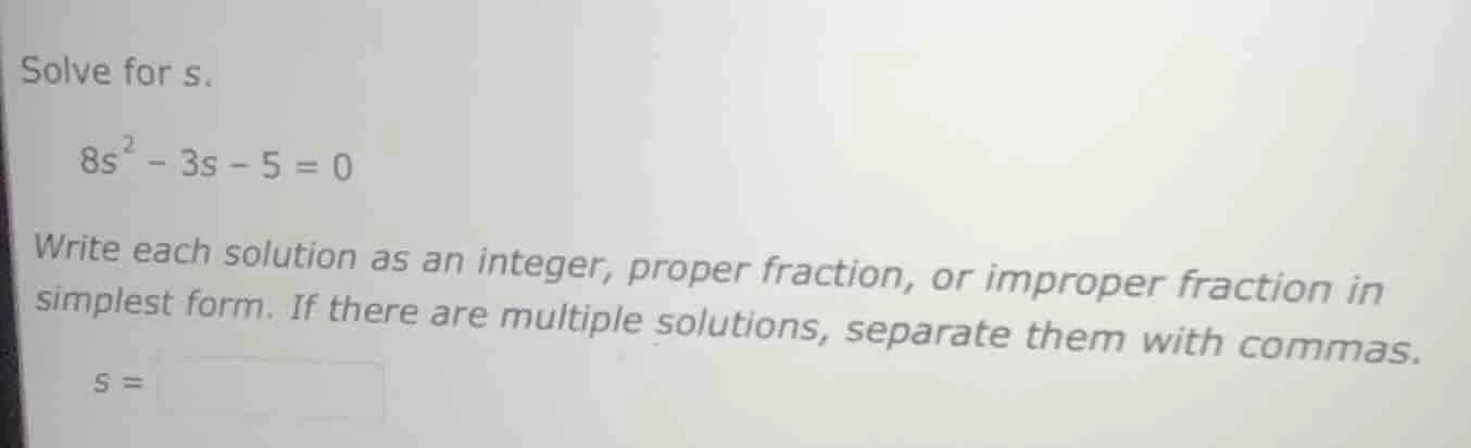 solve for s. $8s^{2}-3s - 5 = 0$ write each solution as an integer, pro…