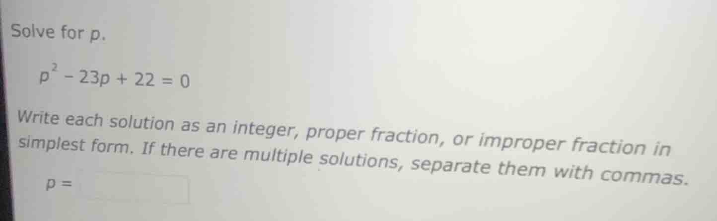solve for p. \\( p^2 - 23p + 22 = 0 \\) write each solution as an integ…